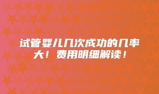 试管婴儿几次成功的几率大!费用明细解读!