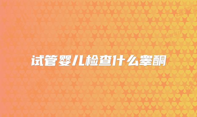 试管婴儿检查什么睾酮