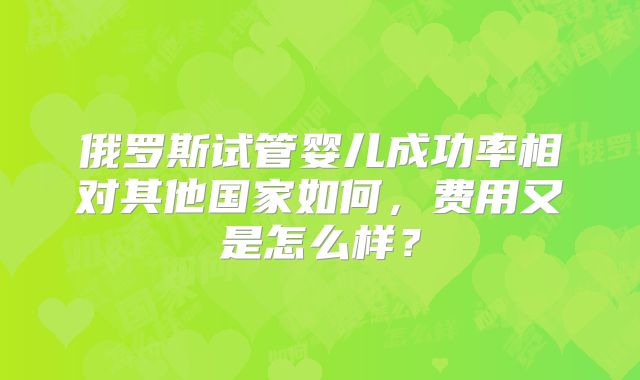 俄罗斯试管婴儿成功率相对其他国家如何，费用又是怎么样？