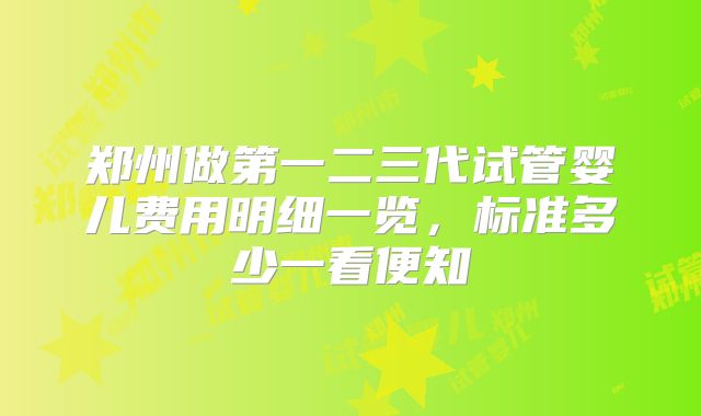 郑州做第一二三代试管婴儿费用明细一览，标准多少一看便知