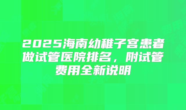 2025海南幼稚子宫患者做试管医院排名，附试管费用全新说明