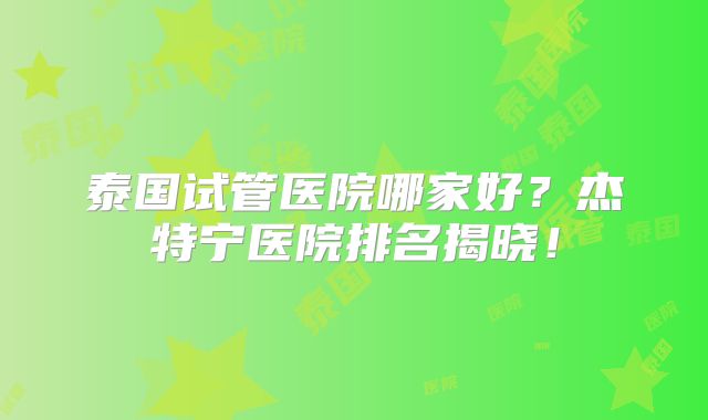 泰国试管医院哪家好？杰特宁医院排名揭晓！