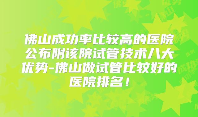佛山成功率比较高的医院公布附该院试管技术八大优势-佛山做试管比较好的医院排名！