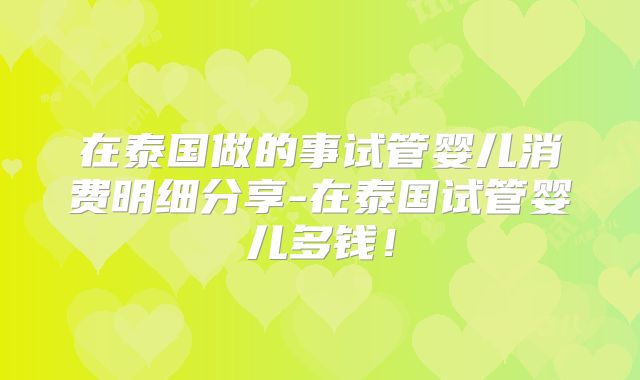 在泰国做的事试管婴儿消费明细分享-在泰国试管婴儿多钱！