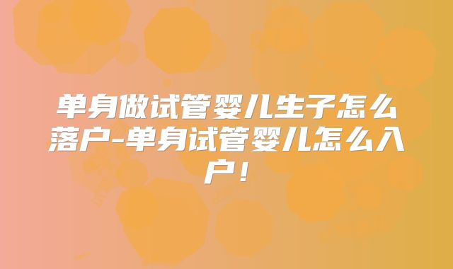 单身做试管婴儿生子怎么落户-单身试管婴儿怎么入户！