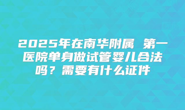 2025年在南华附属 第一医院单身做试管婴儿合法吗？需要有什么证件