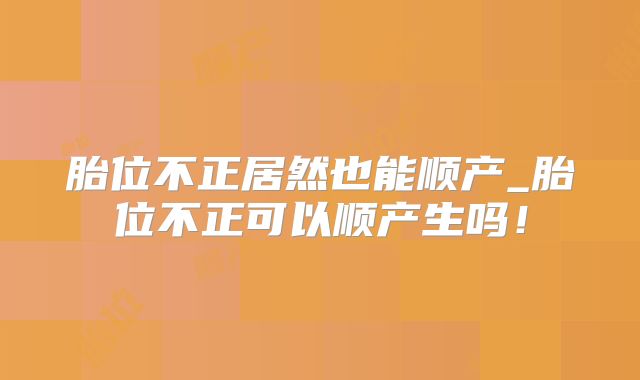 胎位不正居然也能顺产_胎位不正可以顺产生吗!