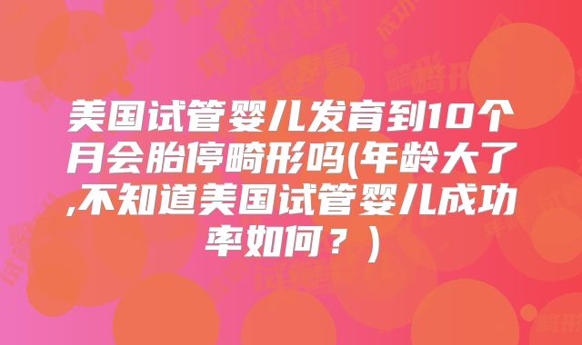美国试管婴儿发育到10个月会胎停畸形吗(年龄大了,不知道美国试管婴儿成功率如何？)