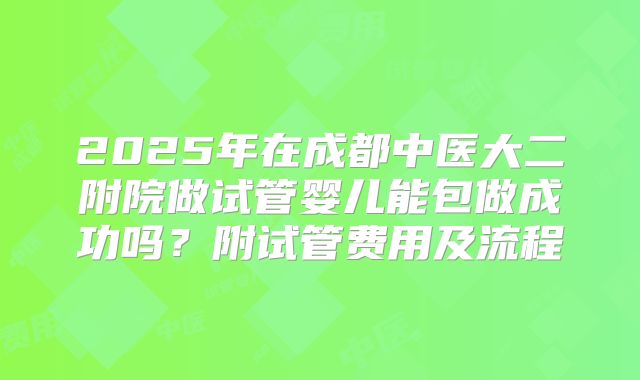 2025年在成都中医大二附院做试管婴儿能包做成功吗？附试管费用及流程
