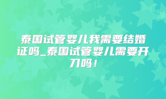 泰国试管婴儿我需要结婚证吗_泰国试管婴儿需要开刀吗!