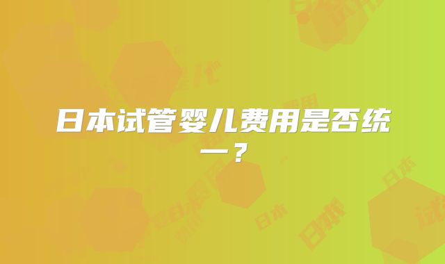 日本试管婴儿费用是否统一？