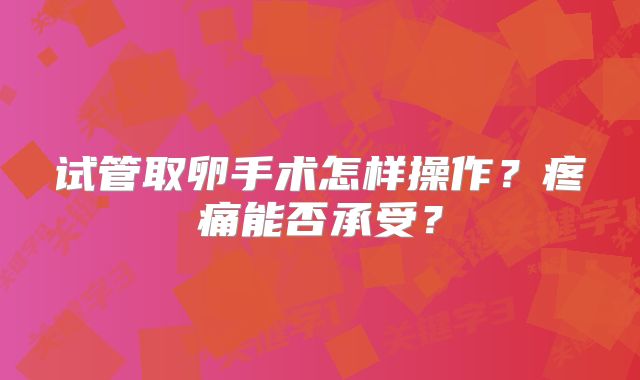 试管取卵手术怎样操作?疼痛能否承受?