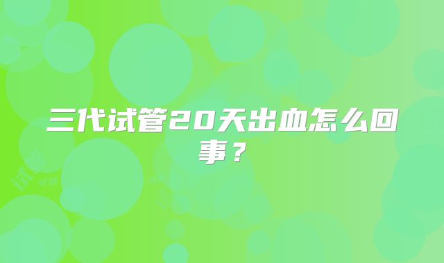 三代试管20天出血怎么回事？