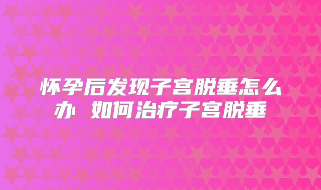 怀孕后发现子宫脱垂怎么办 如何治疗子宫脱垂