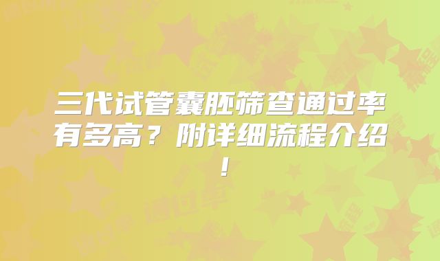 三代试管囊胚筛查通过率有多高？附详细流程介绍！