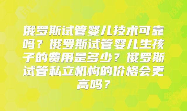 俄罗斯试管婴儿技术可靠吗？俄罗斯试管婴儿生孩子的费用是多少？俄罗斯试管私立机构的价格会更高吗？