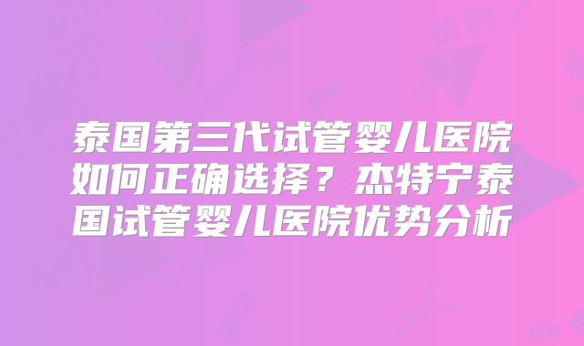 泰国第三代试管婴儿医院如何正确选择？杰特宁泰国试管婴儿医院优势分析