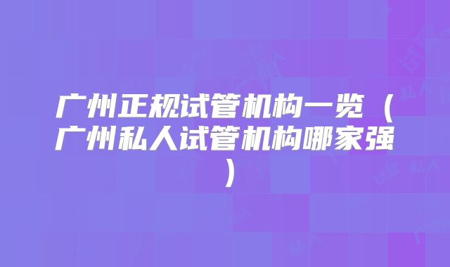 广州正规试管机构一览(广州私人试管机构哪家强)
