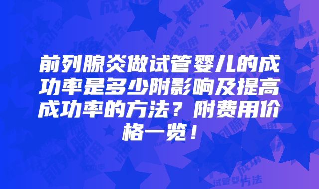 前列腺炎做试管婴儿的成功率是多少附影响及提高成功率的方法?附费用价格一览!