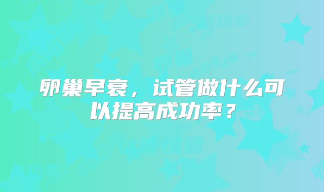 卵巢早衰,试管做什么可以提高成功率?