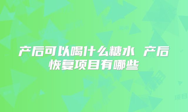 产后可以喝什么糖水 产后恢复项目有哪些