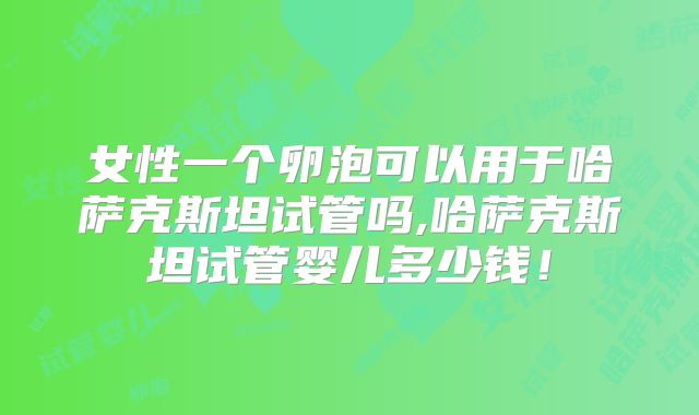 女性一个卵泡可以用于哈萨克斯坦试管吗,哈萨克斯坦试管婴儿多少钱！