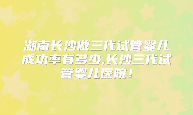 湖南长沙做三代试管婴儿成功率有多少,长沙三代试管婴儿医院！