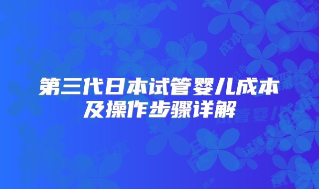 第三代日本试管婴儿成本及操作步骤详解