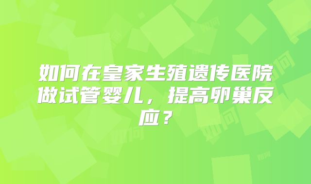 如何在皇家生殖遗传医院做试管婴儿，提高卵巢反应？