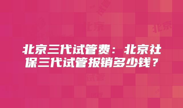 北京三代试管费:北京社保三代试管报销多少钱?