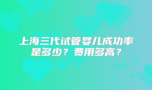 上海三代试管婴儿成功率是多少?费用多高?