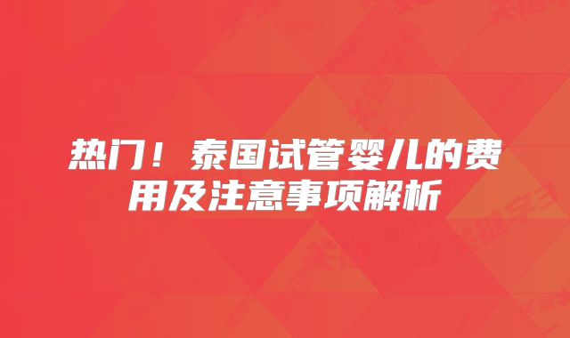热门！泰国试管婴儿的费用及注意事项解析