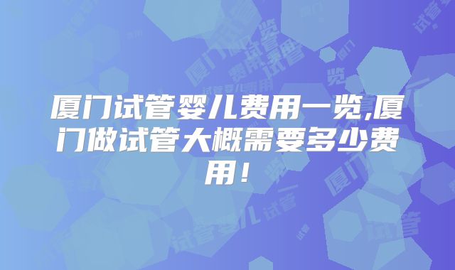 厦门试管婴儿费用一览,厦门做试管大概需要多少费用！