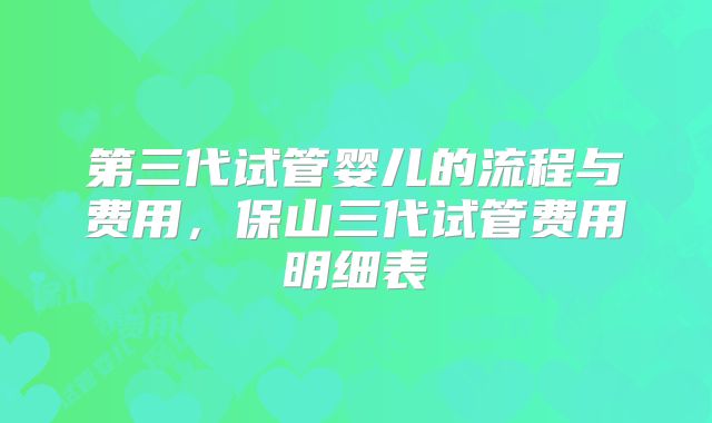 第三代试管婴儿的流程与费用,保山三代试管费用明细表