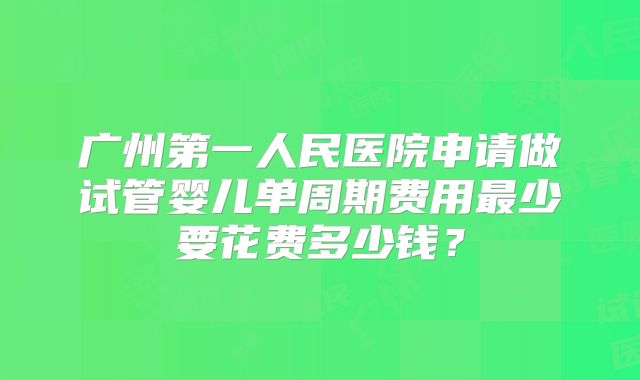 广州第一人民医院申请做试管婴儿单周期费用最少要花费多少钱？