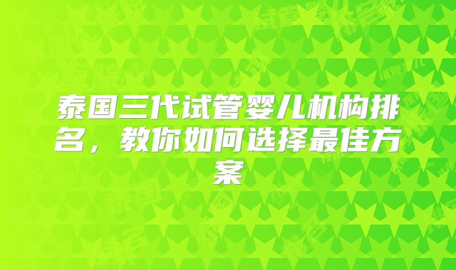 泰国三代试管婴儿机构排名,教你如何选择最佳方案