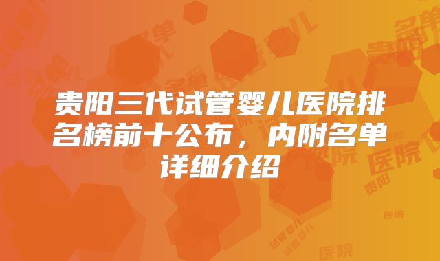 贵阳三代试管婴儿医院排名榜前十公布，内附名单详细介绍