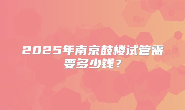 2025年南京鼓楼试管需要多少钱?