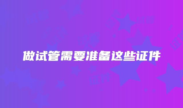 做试管需要准备这些证件