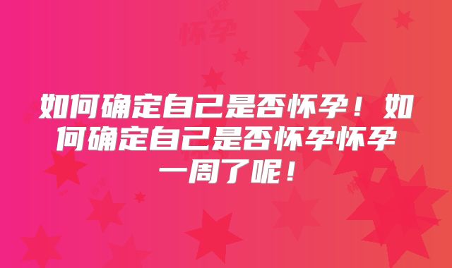 如何确定自己是否怀孕!如何确定自己是否怀孕怀孕一周了呢!
