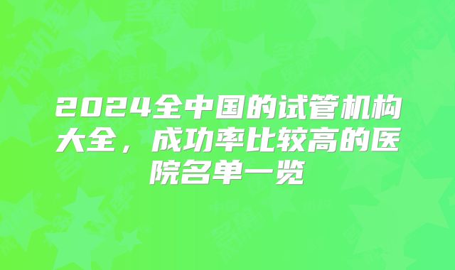 2024全中国的试管机构大全,成功率比较高的医院名单一览