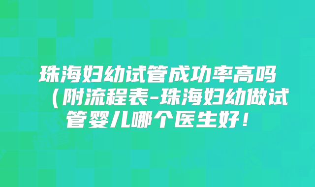 珠海妇幼试管成功率高吗（附流程表-珠海妇幼做试管婴儿哪个医生好！