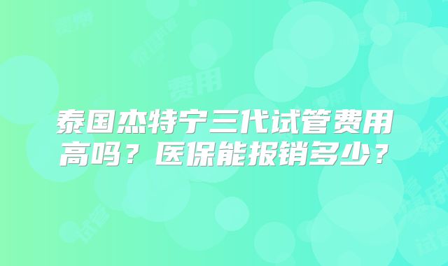 泰国杰特宁三代试管费用高吗?医保能报销多少?