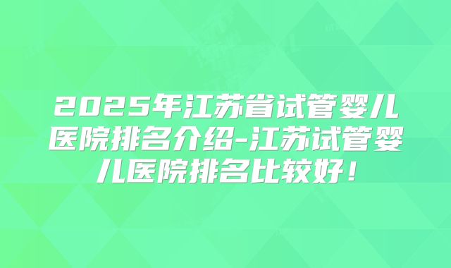 2025年江苏省试管婴儿医院排名介绍-江苏试管婴儿医院排名比较好！