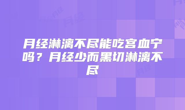 月经淋漓不尽能吃宫血宁吗?月经少而黑切淋漓不尽