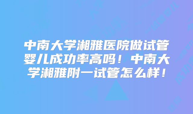 中南大学湘雅医院做试管婴儿成功率高吗!中南大学湘雅附一试管怎么样!