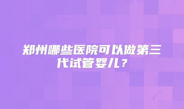 郑州哪些医院可以做第三代试管婴儿？