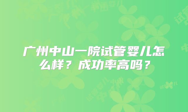 广州中山一院试管婴儿怎么样？成功率高吗？