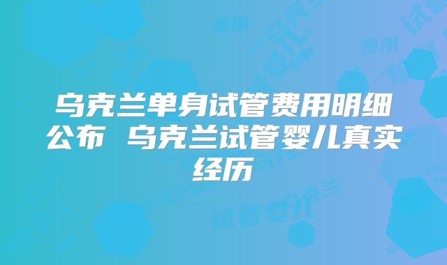乌克兰单身试管费用明细公布 乌克兰试管婴儿真实经历