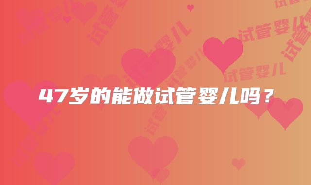 47岁的能做试管婴儿吗？